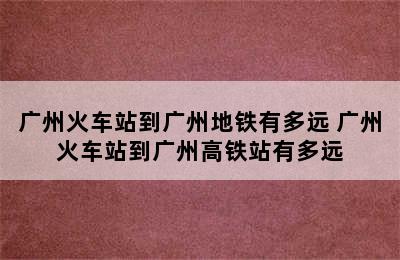 广州火车站到广州地铁有多远 广州火车站到广州高铁站有多远